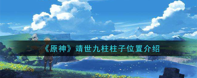 原神靖世九柱柱子位置在哪 原神靖世九柱柱子位置介绍  新闻资讯  第1张